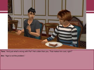 Toro: “And just what‟s wrong with Par? He‟s older than you. That makes him cool, right?”
Arc: “Age is not the problem.”
 