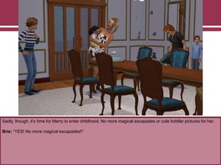 Sadly, though, it‟s time for Merry to enter childhood. No more magical escapades or cute toddler pictures for her.
Brie: “YES! No more magical escapades!!”
 