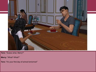 Toro: “Guess what, Merry?”
Merry: “What? What?”
Toro: “It‟s your first day of school tomorrow!”
 