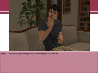 Toro: “…and also to give dating advice. We‟re old pros at it, after all.”
 