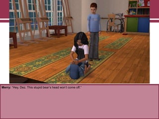 Merry: “Hey, Dez. This stupid bear‟s head won‟t come off.”
 