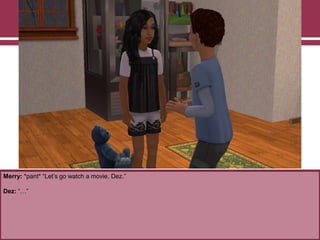 Merry: *pant* “Let‟s go watch a movie, Dez.”
Dez: “…”
 