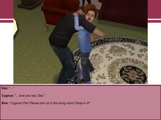 Dez: “…”
Cygnus: “…love you too, Dez.”
Brie: “Cygnus! Par! Please join us in the living room! Snap to it!”
 