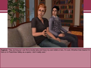 Cygnus: “Hey, as long as I can find a lovely lady and have my own kidlet or two, I‟m cool. Whether that means I‟m
here or in Peachtree Valley as a spare, I don‟t really care.”
 