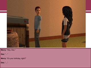 Merry: “Hey, Dez.”
Dez: “…”
Merry: “It‟s your birthday, right?”
Dez: “…”
 