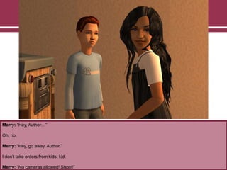 Merry: “Hey, Author…”
Oh, no.
Merry: “Hey, go away, Author.”
I don‟t take orders from kids, kid.
Merry: “No cameras allowed! Shoo!!”
 