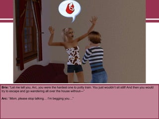 Brie: “Let me tell you, Arc, you were the hardest one to potty train. You just wouldn‟t sit still! And then you would
try to escape and go wandering all over the house without—”
Arc: “Mom, please stop talking… I‟m begging you…”
 