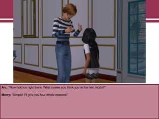 Arc: “Now hold on right there. What makes you think you‟re the heir, kiddo?”
Merry: “Simple! I‟ll give you four whole reasons!”
 