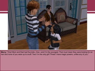 Merry: “One! Mom and Dad had five kids—five—and I‟m the youngest. That must mean they were looking for an
heir and none of you were up to snuff. Two! I‟m the only girl! Three! I have magic powers, unlike any of you.”
 