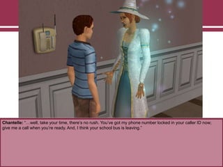 Chantelle: “…well, take your time, there‟s no rush. You‟ve got my phone number locked in your caller ID now;
give me a call when you‟re ready. And, I think your school bus is leaving.”
 