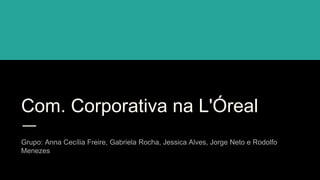 Com. Corporativa na L'Óreal
Grupo: Anna Cecília Freire, Gabriela Rocha, Jessica Alves, Jorge Neto e Rodolfo
Menezes
 