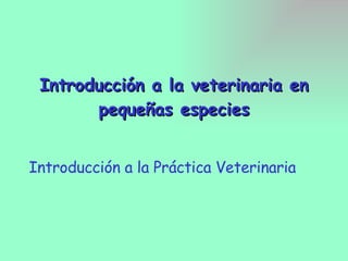 Introducción a la veterinaria en pequeñas especies Introducción a la Práctica Veterinaria 