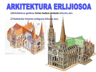 ARKITEKTURA ERLIJIOSOA Arkitektura gotikoa  hirien botere sinbolo  bihurtu zen. Katedrala hiriaren erdigune bihurtu zen. Alboko sarrera. Gurutzedun gangak dira guztiak eta bultza egiten duten guztiak arbotanteen gainean daude. Kapitela . Tontorrak. Rosetoiak eta beirategiek barnean argia ematen dute . Atari nagusiaren tinpanoa eraikinean hornikuntza handienetakoa duen elementuetako bat da. Atari nagusia . Hiru habe ditu.   