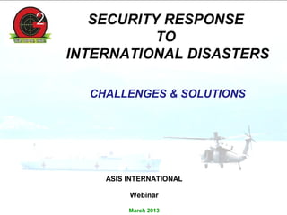SECURITY RESPONSE
           TO
INTERNATIONAL DISASTERS

  CHALLENGES & SOLUTIONS




    ASIS INTERNATIONAL

         Webinar

         March 2013
 