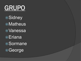 GRUPO 
Sidney 
Matheus 
Vanessa 
Eriana 
Sormane 
George  