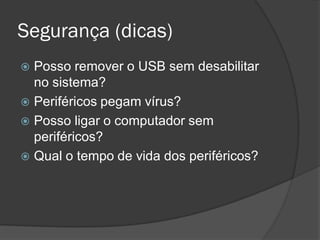 Segurança (dicas) 
Posso remover o USB sem desabilitar no sistema? 
Periféricos pegam vírus? 
Posso ligar o computador sem periféricos? 
Qual o tempo de vida dos periféricos?  
