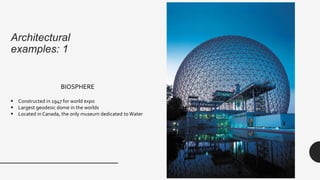 Architectural
examples: 1
BIOSPHERE
 Constructed in 1947 for world expo
 Largest geodesic dome in the worlds
 Located in Canada, the only museum dedicated toWater
 