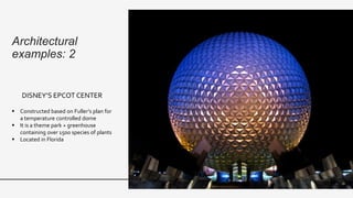 Architectural
examples: 2
DISNEY’S EPCOT CENTER
 Constructed based on Fuller’s plan for
a temperature controlled dome
 It is a theme park + greenhouse
containing over 1500 species of plants
 Located in Florida
 