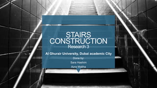 STAIRS
CONSTRUCTION
Research 3
Al Ghurair University, Dubai academic City
Done by:
Sara Hashim
Azra Maliha
 