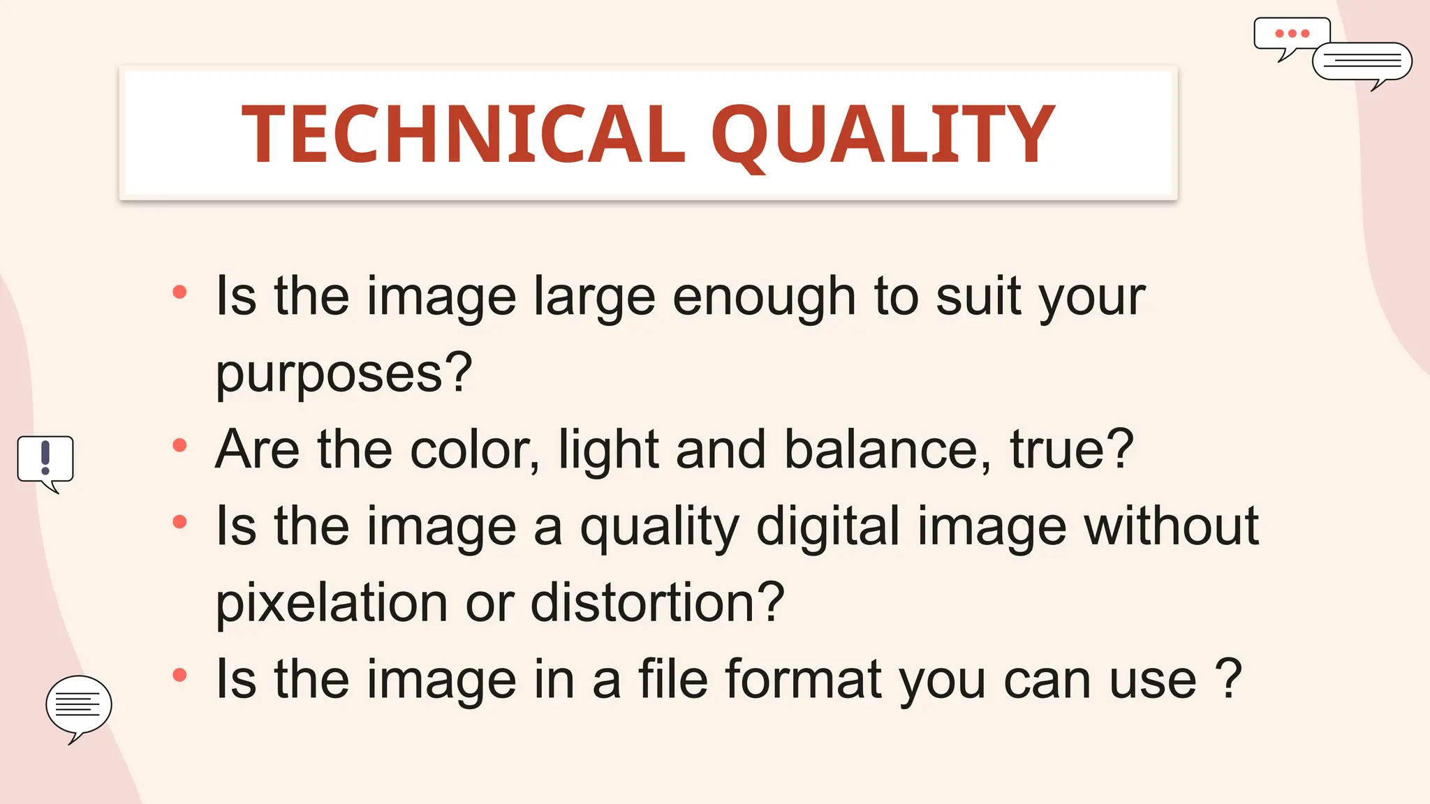 TECHNICAL QUALITY
• Is the image large enough to suit your
purposes?
• Are the color, light and balance, true?
• Is the image a quality digital image without
pixelation or distortion?
• Is the image in a file format you can use ?
 