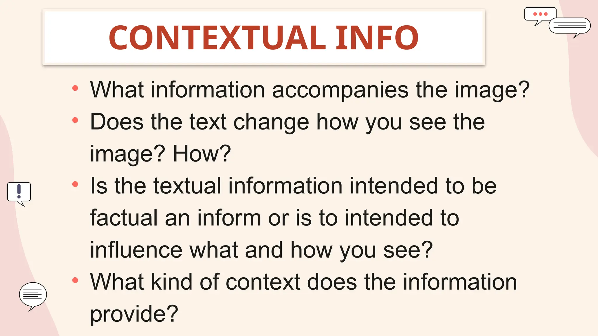 CONTEXTUAL INFO
• What information accompanies the image?
• Does the text change how you see the
image? How?
• Is the textual information intended to be
factual an inform or is to intended to
influence what and how you see?
• What kind of context does the information
provide?
 