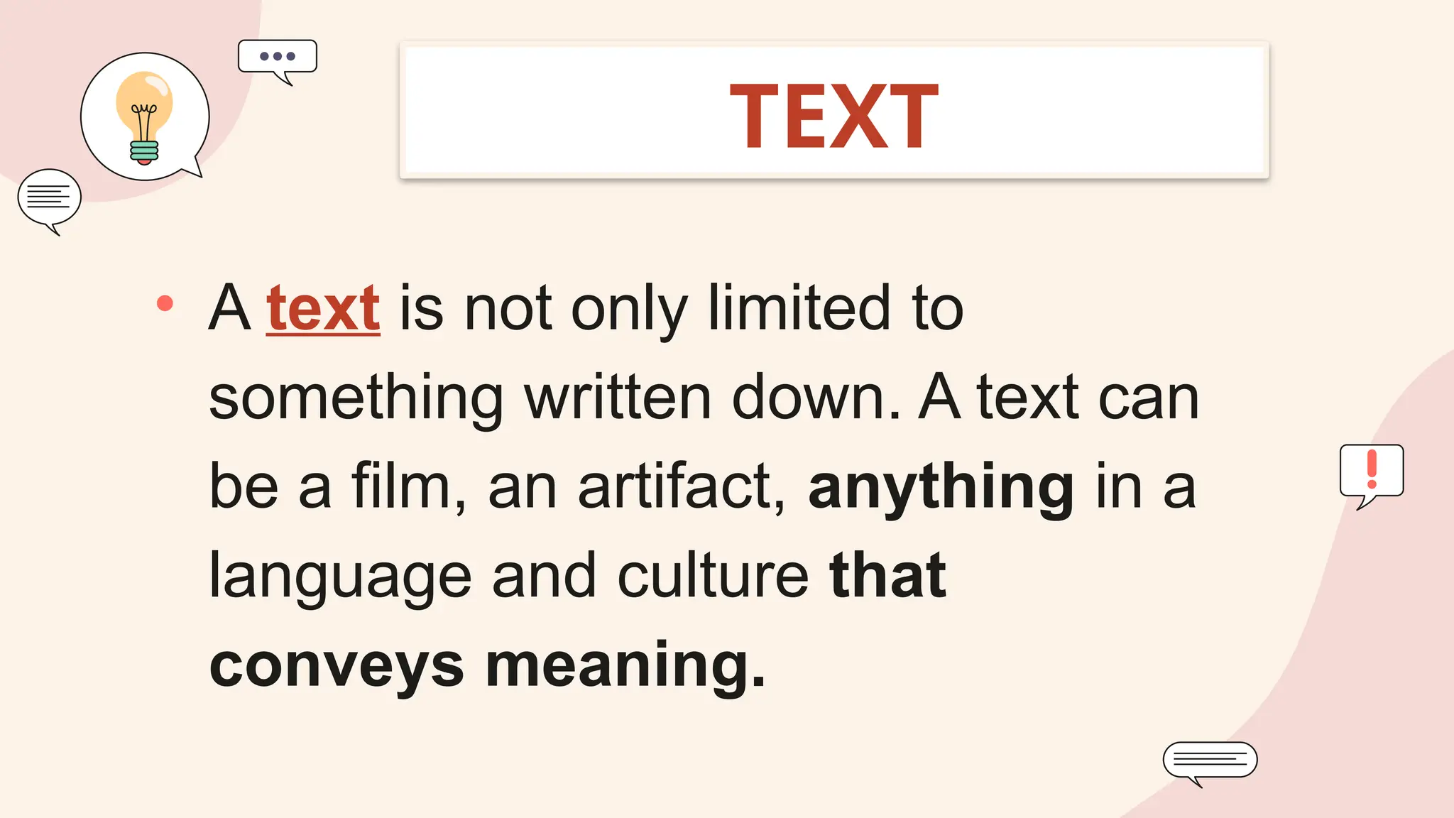 • A text is not only limited to
something written down. A text can
be a film, an artifact, anything in a
language and culture that
conveys meaning.
TEXT
 