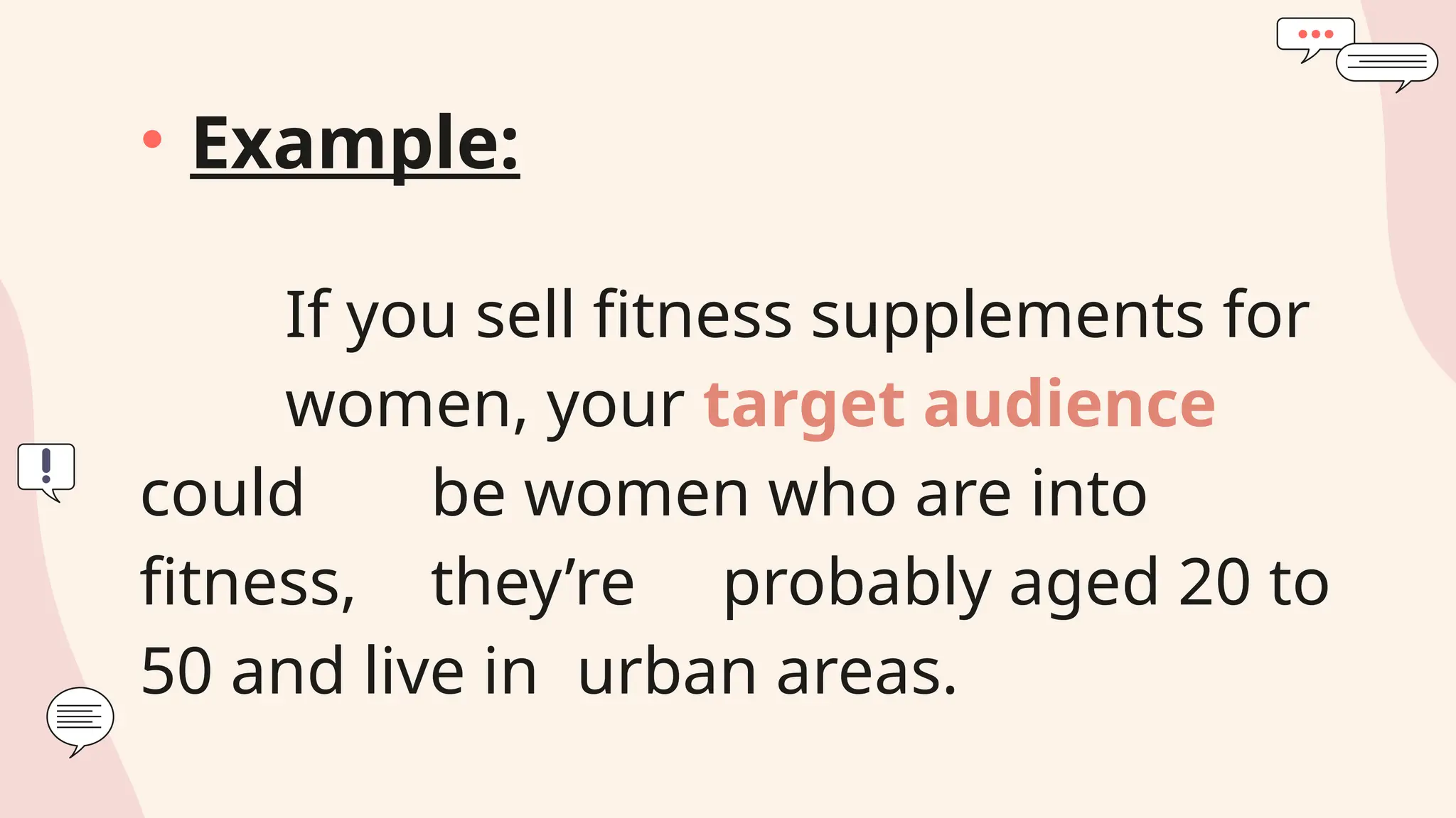 • Example:
If you sell fitness supplements for
women, your target audience
could be women who are into
fitness, they’re probably aged 20 to
50 and live in urban areas.
 