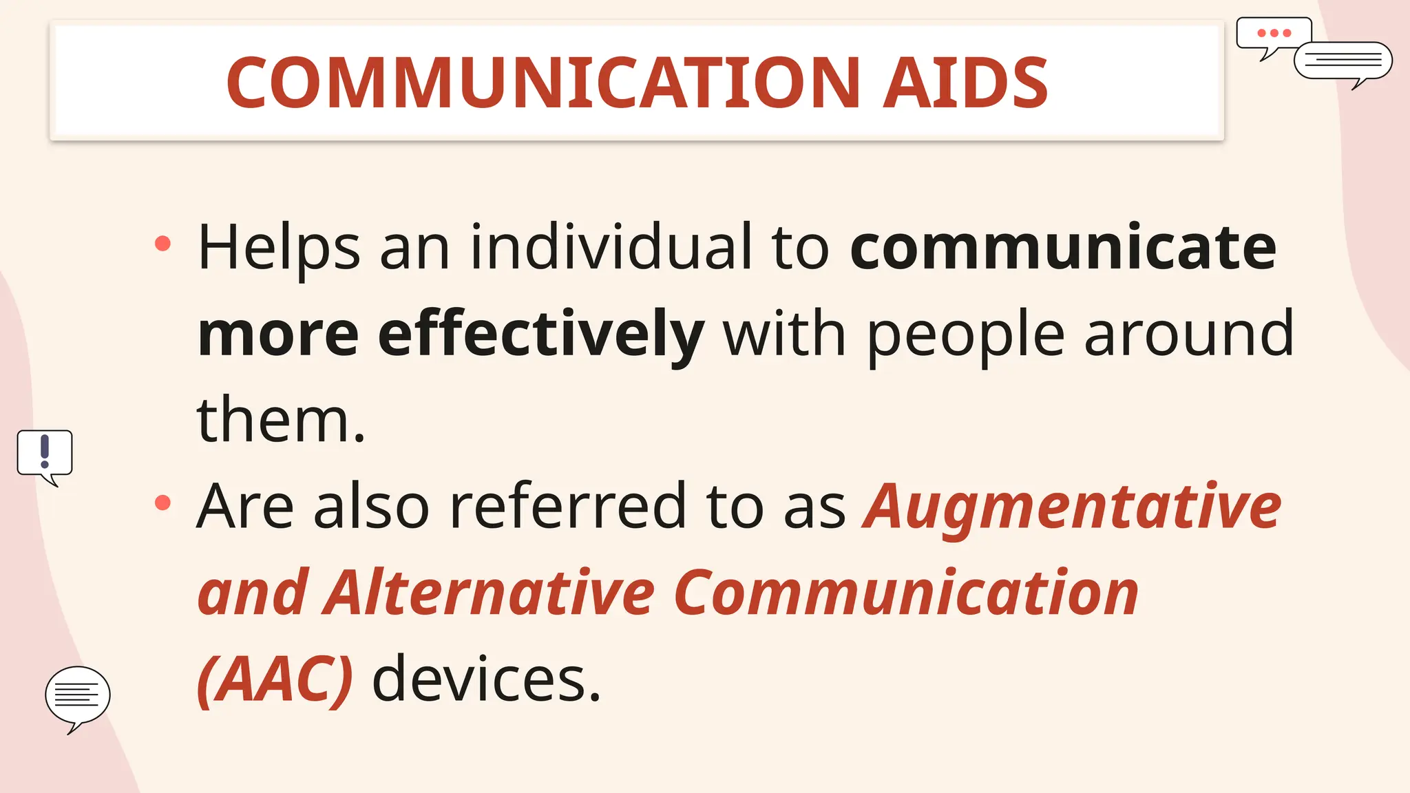 COMMUNICATION AIDS
• Helps an individual to communicate
more effectively with people around
them.
• Are also referred to as Augmentative
and Alternative Communication
(AAC) devices.
 