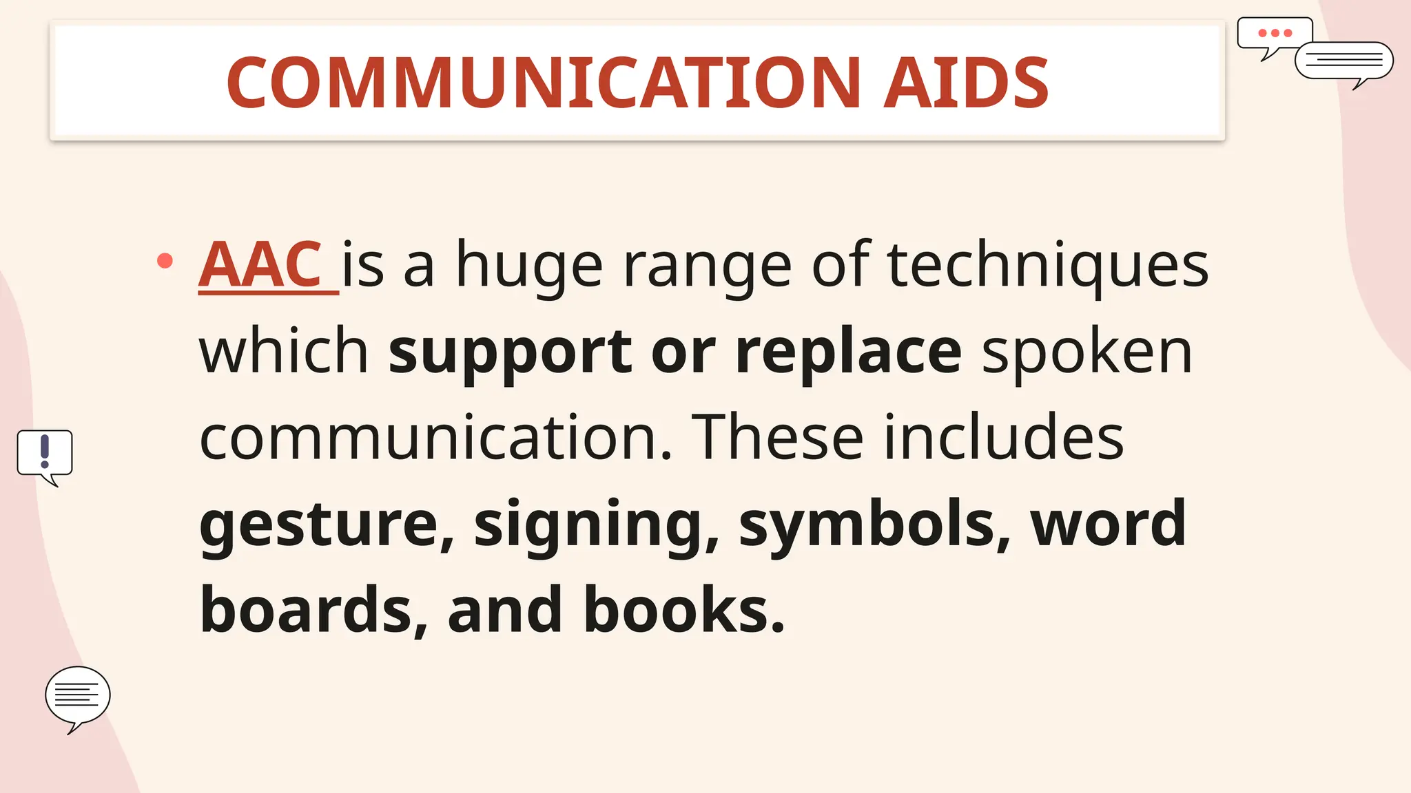 COMMUNICATION AIDS
• AAC is a huge range of techniques
which support or replace spoken
communication. These includes
gesture, signing, symbols, word
boards, and books.
 
