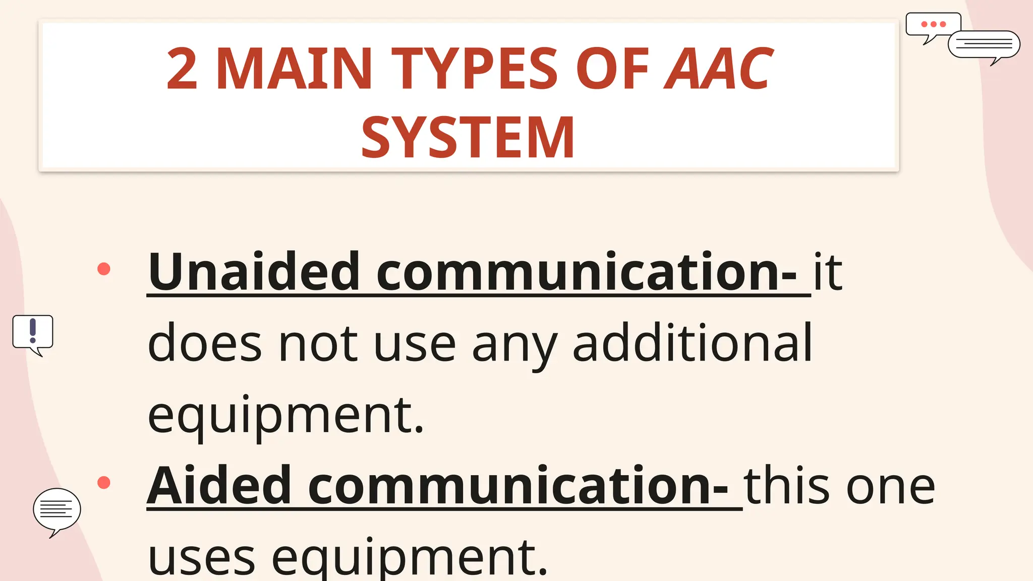 2 MAIN TYPES OF AAC
SYSTEM
• Unaided communication- it
does not use any additional
equipment.
• Aided communication- this one
uses equipment.
 