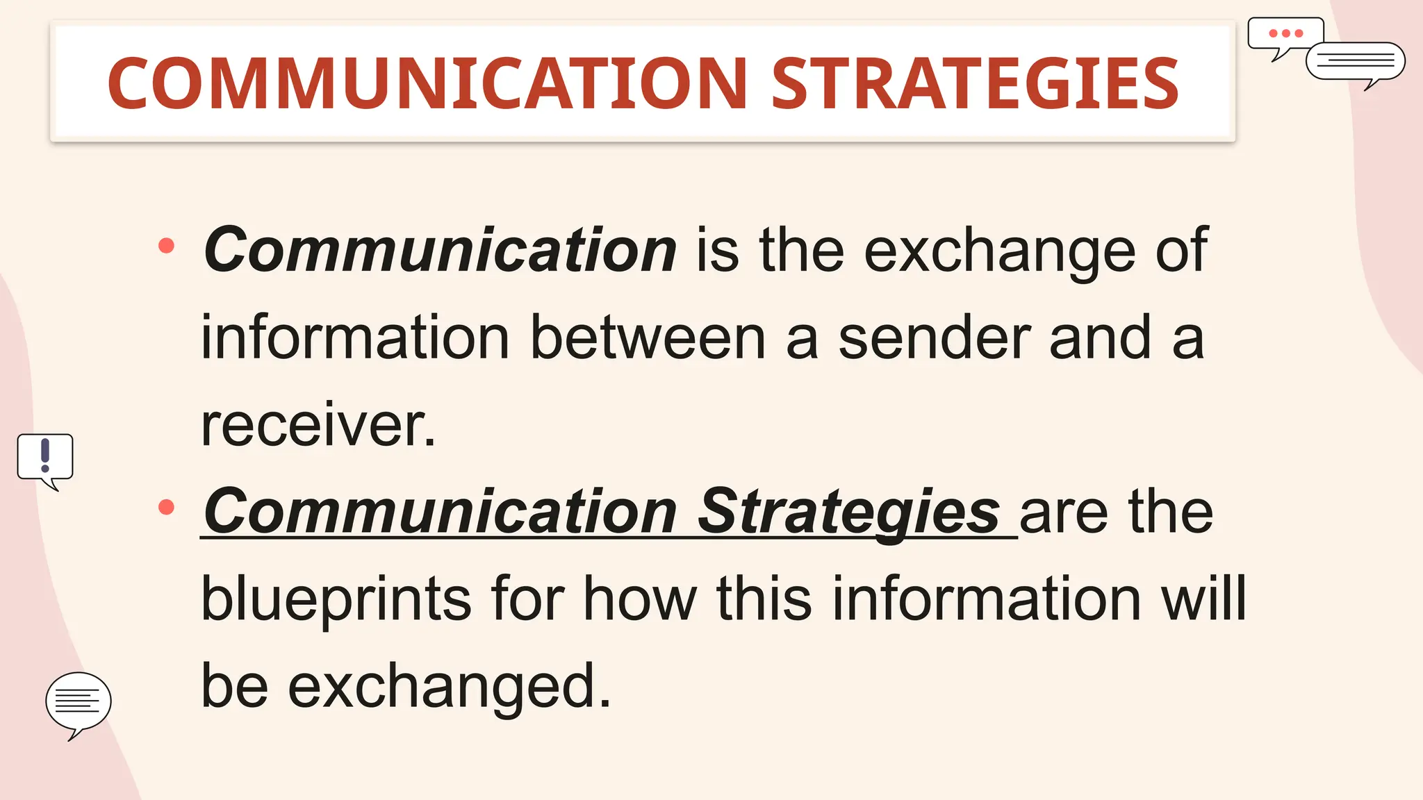 COMMUNICATION STRATEGIES
• Communication is the exchange of
information between a sender and a
receiver.
• Communication Strategies are the
blueprints for how this information will
be exchanged.
 