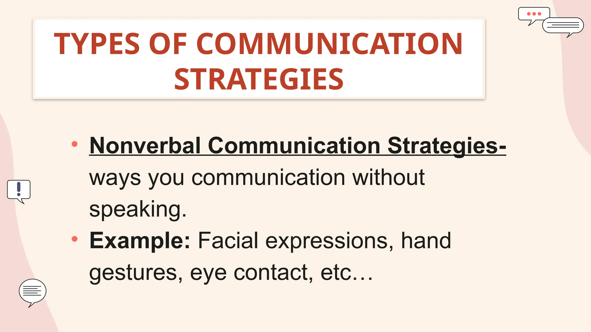TYPES OF COMMUNICATION
STRATEGIES
• Nonverbal Communication Strategies-
ways you communication without
speaking.
• Example: Facial expressions, hand
gestures, eye contact, etc…
 