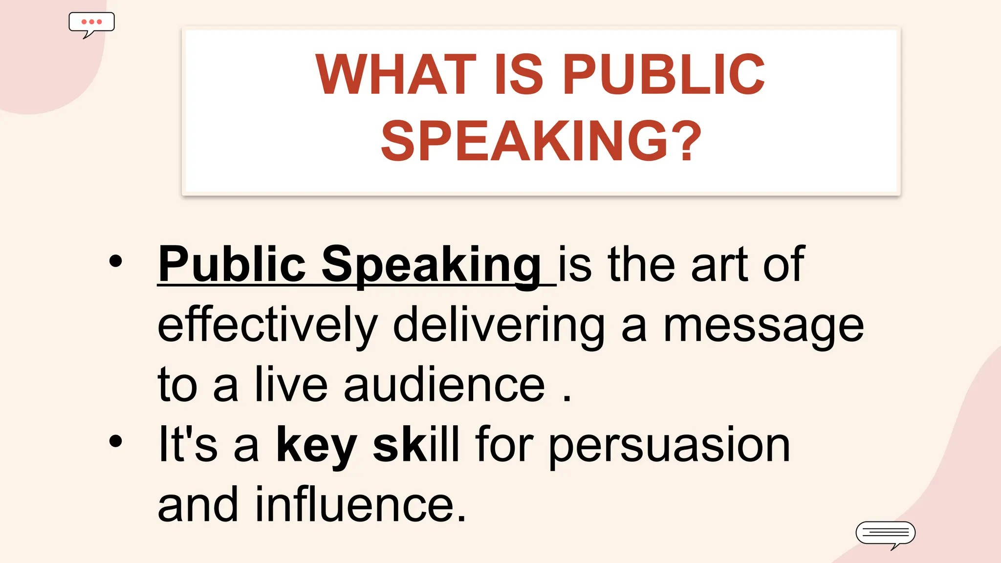 • Public Speaking is the art of
effectively delivering a message
to a live audience .
• It's a key skill for persuasion
and influence.
WHAT IS PUBLIC
SPEAKING?
 