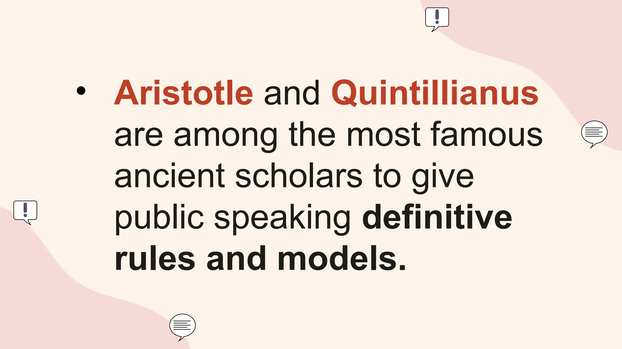 • Aristotle and Quintillianus
are among the most famous
ancient scholars to give
public speaking definitive
rules and models.
 