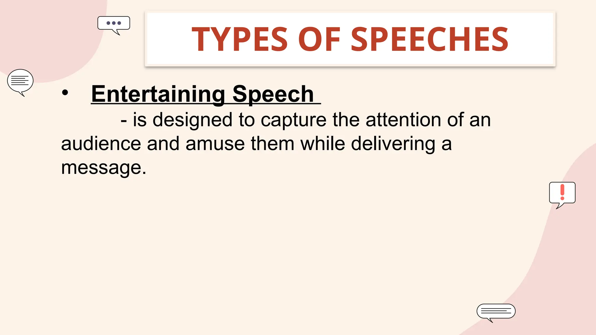 TYPES OF SPEECHES
• Entertaining Speech
- is designed to capture the attention of an
audience and amuse them while delivering a
message.
 