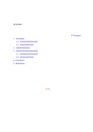 SUMÁRIO




                                   Nº da página
1 – Introdução
   1.1 - XXXXXXXXXXXXX
   1.2 - XXXXXXXXXX
2 – XXXXXXXXXX
3 – XXXXXXXXXXXXXXXX
   3.1 - XXXXXXXXXXXXX
   3.2 - XXXXXXXXXX
4 - Conclusões
5 - Referências




                         1 folha
 