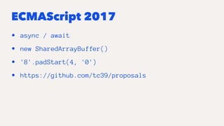 ECMAScript 2017
• async / await
• new SharedArrayBuffer()
• '8'.padStart(4, '0')
• https://github.com/tc39/proposals
 