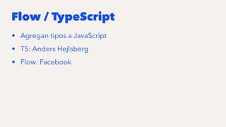 Flow / TypeScript
• Agregan tipos a JavaScript
• TS: Anders Hejlsberg
• Flow: Facebook
