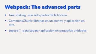 Webpack: The advanced parts
• Tree shaking, usar sólo partes de la librería.
• CommonsChunk: librerias en un archivo y aplicación en
otro.
• import() para separar aplicación en pequeñas unidades.