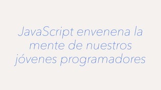 JavaScript envenena la
mente de nuestros
jóvenes programadores