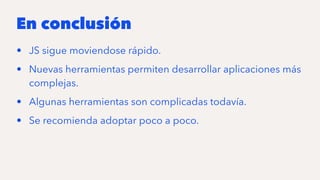 En conclusión
• JS sigue moviendose rápido.
• Nuevas herramientas permiten desarrollar aplicaciones más
complejas.
• Algunas herramientas son complicadas todavía.
• Se recomienda adoptar poco a poco.
