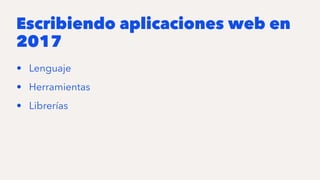Escribiendo aplicaciones web en
2017
• Lenguaje
• Herramientas
• Librerías