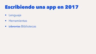 Escribiendo una app en 2017
• Lenguaje
• Herramientas
• Librerías Bibliotecas