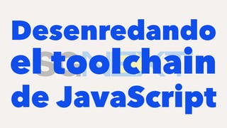 Desenredando
el toolchain
de JavaScript
 