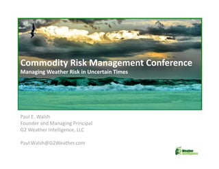 Commodity Risk Management Conference  
Managing Weather Risk in Uncertain Times 




Paul E. Walsh 
Founder and Managing Principal   
G2 Weather Intelligence, LLC 

Paul.Walsh@G2Weather.com 
 