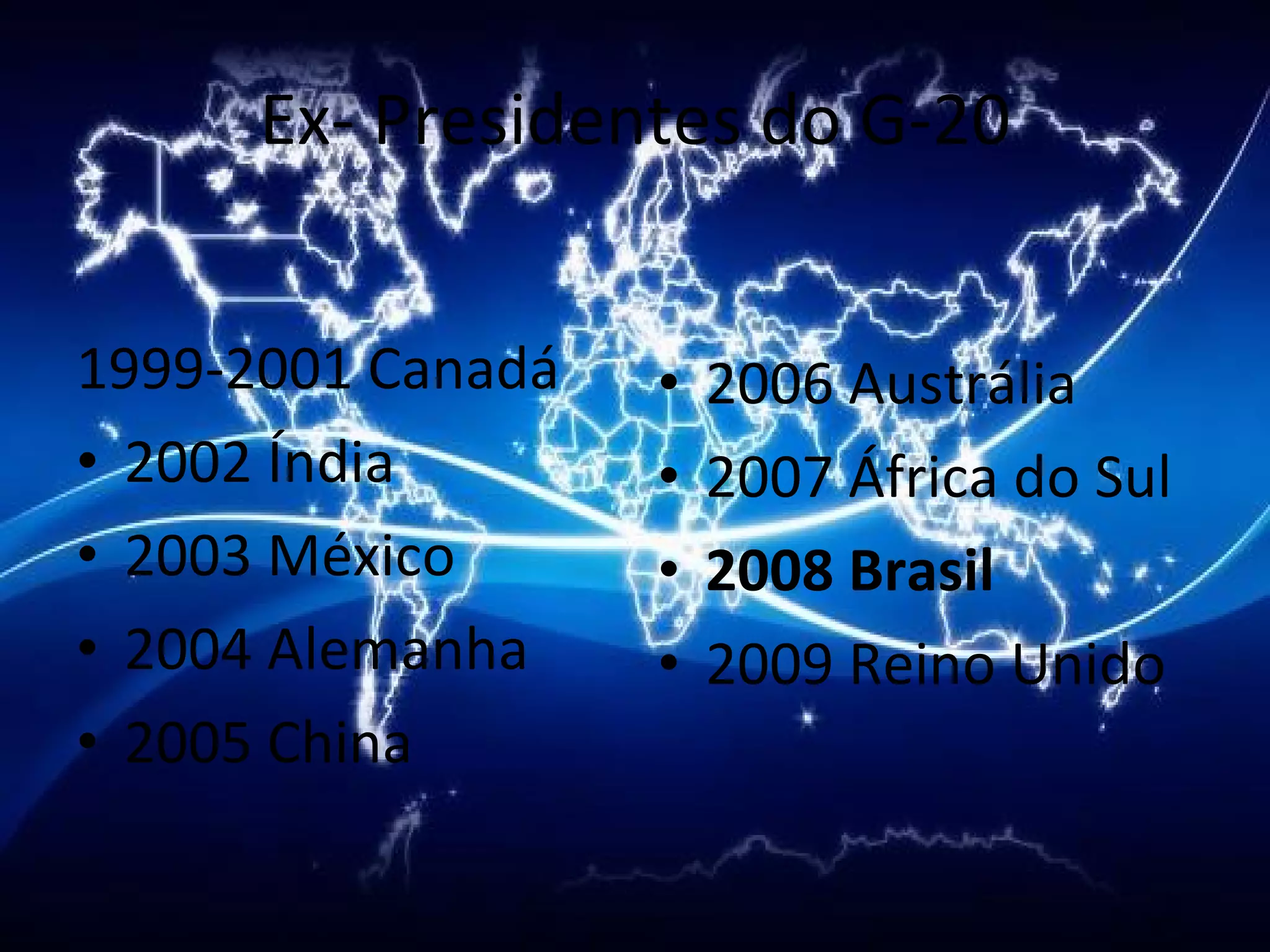 Ex- Presidentes do G-20 1999-2001 Canadá   2002 Índia   2003 México   2004 Alemanha   2005 China   2006 Austrália   2007 África do Sul   2008 Brasil 2009 Reino Unido   