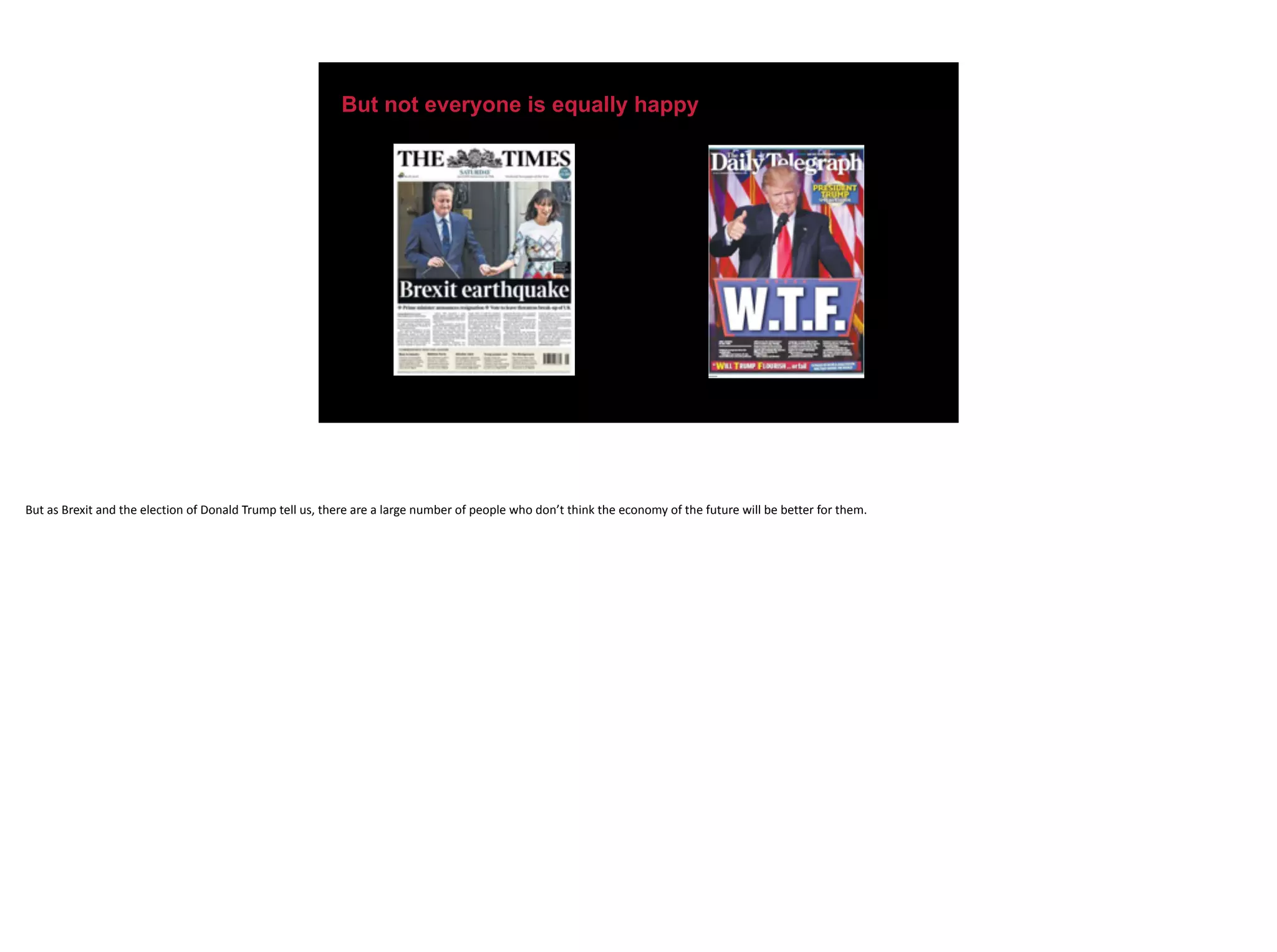 But not everyone is equally happy
But	as	Brexit	and	the	election	of	Donald	Trump	tell	us,	there	are	a	large	number	of	people	who	don’t	think	the	economy	of	the	future	will	be	better	for	them.
 