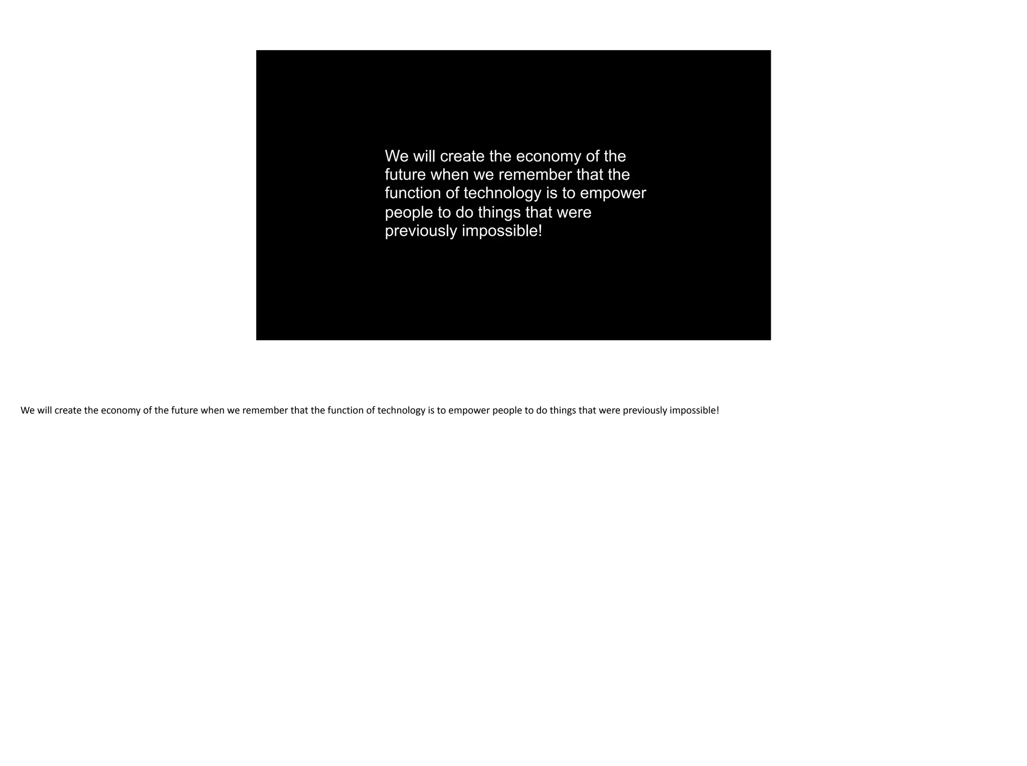 We will create the economy of the
future when we remember that the
function of technology is to empower
people to do things that were
previously impossible!
We	will	create	the	economy	of	the	future	when	we	remember	that	the	function	of	technology	is	to	empower	people	to	do	things	that	were	previously	impossible!
 