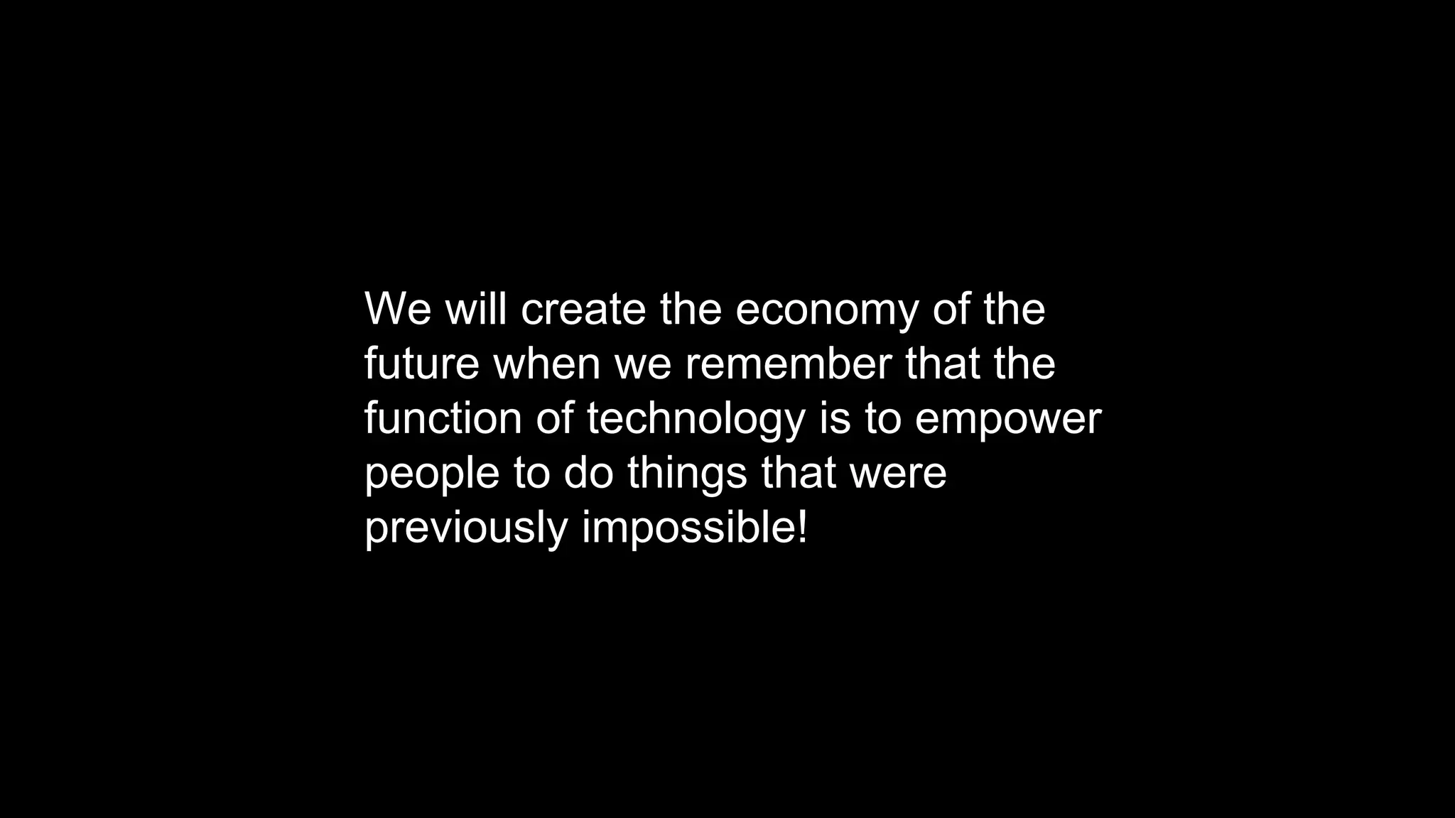 We will create the economy of the
future when we remember that the
function of technology is to empower
people to do things that were
previously impossible!
 