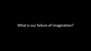What is our failure of imagination?
 